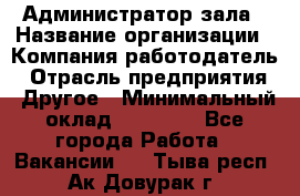 Администратор зала › Название организации ­ Компания-работодатель › Отрасль предприятия ­ Другое › Минимальный оклад ­ 23 000 - Все города Работа » Вакансии   . Тыва респ.,Ак-Довурак г.